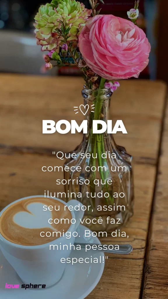 "Que seu dia comece com um sorriso que ilumina tudo ao seu redor, assim como você faz comigo. Bom dia, minha pessoa especial!"